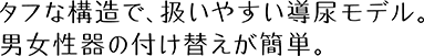 タフな構造で、扱いやすい導尿モデル。男女性器の付け替えが簡単。