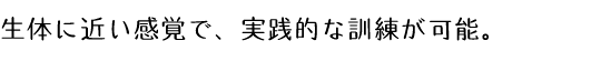 生体に近い感覚で、実践的な訓練が可能。