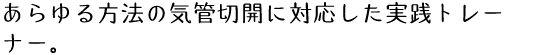 あらゆる方法の気管切開に対応した実践トレーナー。