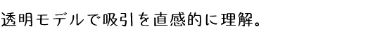 透明モデルで吸引を直感的に理解。