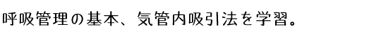 呼吸管理の基本、気管内吸引法を学習。