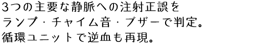 3つの主要な静脈への注射正誤をランプ・チャイム音・ブザーで判定。循環ユニットで逆血も再現。