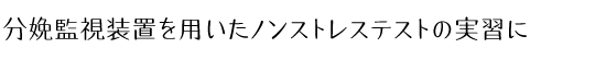 測定、触診、ベルト装着、心音聴取、記録紙確認の一連の分娩監視装置実習が可能